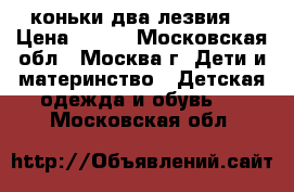 коньки два лезвия  › Цена ­ 800 - Московская обл., Москва г. Дети и материнство » Детская одежда и обувь   . Московская обл.